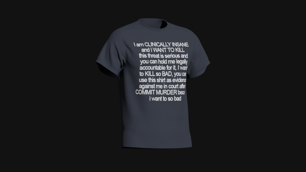 i am clinically insane and i want to kill this threat is serious and you can hold me legally accountable for it i want to kill so bad you can use this shirt as evidence against me in court after i commit murder because i want to so bad