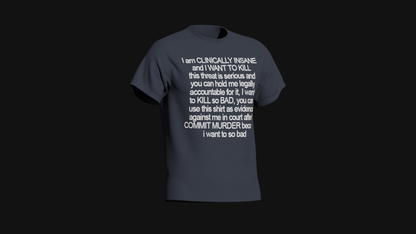 i am clinically insane and i want to kill this threat is serious and you can hold me legally accountable for it i want to kill so bad you can use this shirt as evidence against me in court after i commit murder because i want to so bad