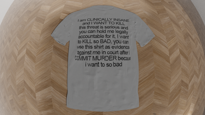 i am clinically insane and i want to kill this threat is serious and you can hold me legally accountable for it i want to kill so bad you can use this shirt as evidence against me in court after i commit murder because i want to so bad