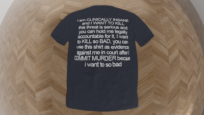 i am clinically insane and i want to kill this threat is serious and you can hold me legally accountable for it i want to kill so bad you can use this shirt as evidence against me in court after i commit murder because i want to so bad