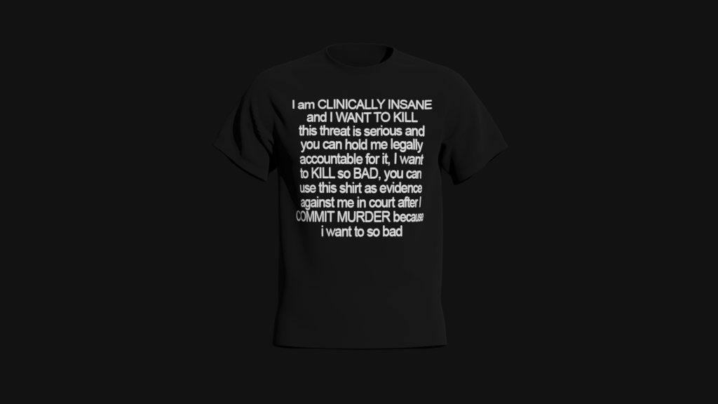 i am clinically insane and i want to kill this threat is serious and you can hold me legally accountable for it i want to kill so bad you can use this shirt as evidence against me in court after i commit murder because i want to so bad