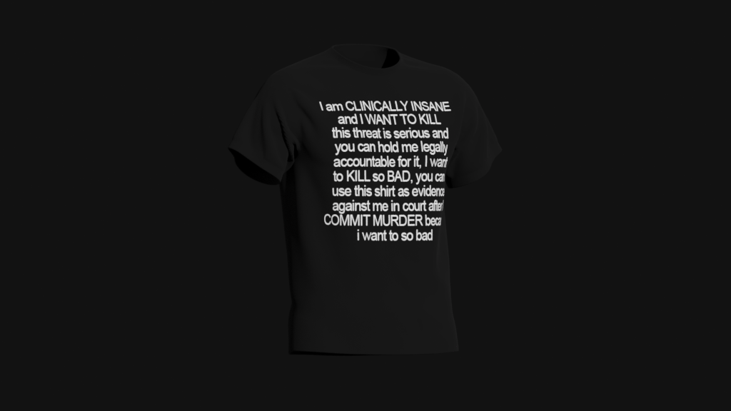 i am clinically insane and i want to kill this threat is serious and you can hold me legally accountable for it i want to kill so bad you can use this shirt as evidence against me in court after i commit murder because i want to so bad