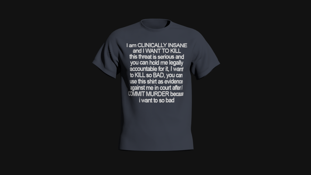 i am clinically insane and i want to kill this threat is serious and you can hold me legally accountable for it i want to kill so bad you can use this shirt as evidence against me in court after i commit murder because i want to so bad