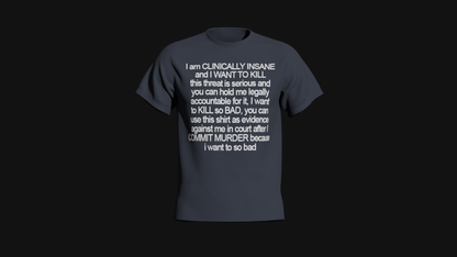 i am clinically insane and i want to kill this threat is serious and you can hold me legally accountable for it i want to kill so bad you can use this shirt as evidence against me in court after i commit murder because i want to so bad