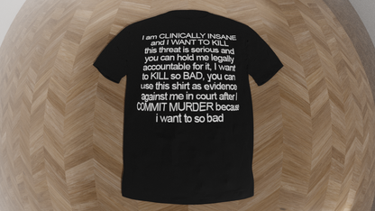 i am clinically insane and i want to kill this threat is serious and you can hold me legally accountable for it i want to kill so bad you can use this shirt as evidence against me in court after i commit murder because i want to so bad