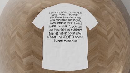 i am clinically insane and i want to kill this threat is serious and you can hold me legally accountable for it i want to kill so bad you can use this shirt as evidence against me in court after i commit murder because i want to so bad